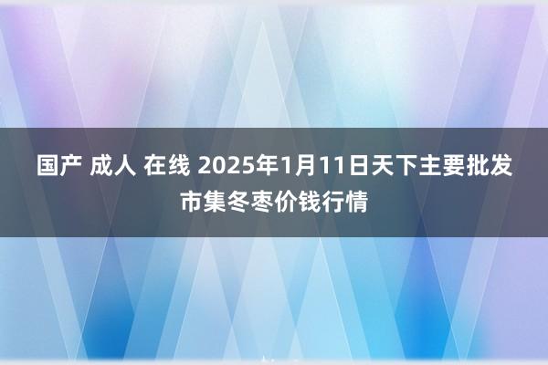 国产 成人 在线 2025年1月11日天下主要批发市集冬枣价钱行情