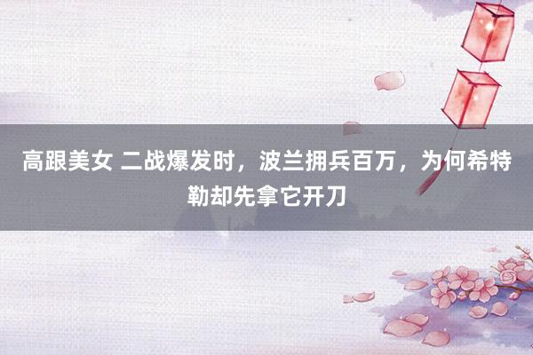 高跟美女 二战爆发时，波兰拥兵百万，为何希特勒却先拿它开刀