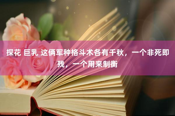 探花 巨乳 这俩军种格斗术各有千秋，一个非死即残，一个用来制衡