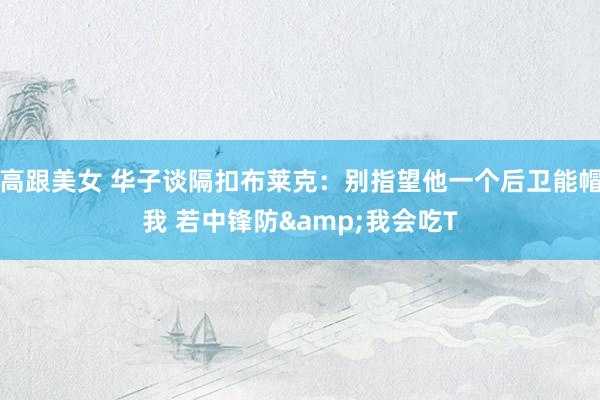 高跟美女 华子谈隔扣布莱克：别指望他一个后卫能帽我 若中锋防&我会吃T