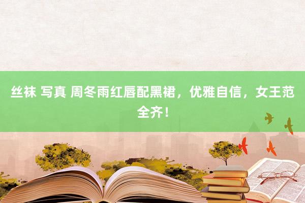 丝袜 写真 周冬雨红唇配黑裙，优雅自信，女王范全齐！