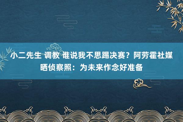 小二先生 调教 谁说我不思踢决赛？阿劳霍社媒晒侦察照：为未来作念好准备