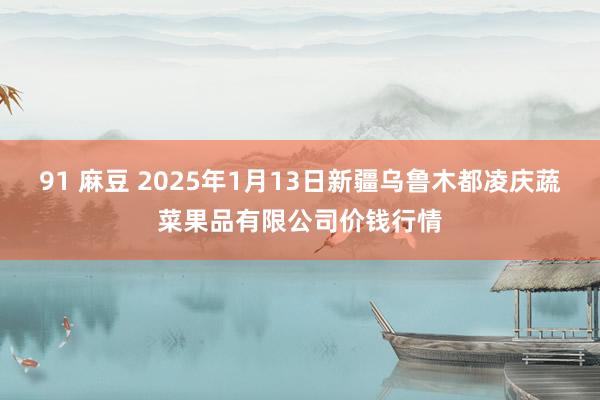 91 麻豆 2025年1月13日新疆乌鲁木都凌庆蔬菜果品有限公司价钱行情