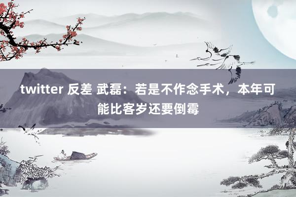 twitter 反差 武磊：若是不作念手术，本年可能比客岁还要倒霉