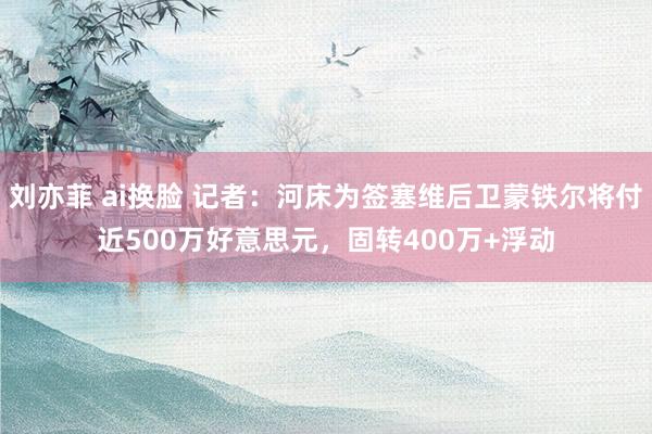 刘亦菲 ai换脸 记者：河床为签塞维后卫蒙铁尔将付近500万好意思元，固转400万+浮动