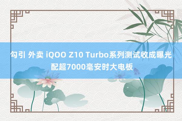 勾引 外卖 iQOO Z10 Turbo系列测试收成曝光 配超7000毫安时大电板