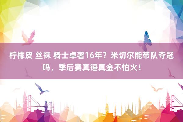 柠檬皮 丝袜 骑士卓著16年？米切尔能带队夺冠吗，季后赛真锤真金不怕火！