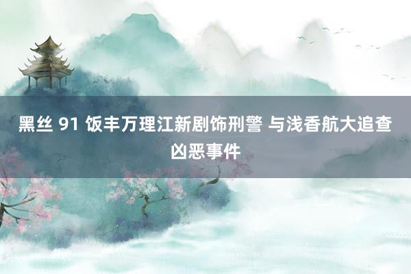 黑丝 91 饭丰万理江新剧饰刑警 与浅香航大追查凶恶事件