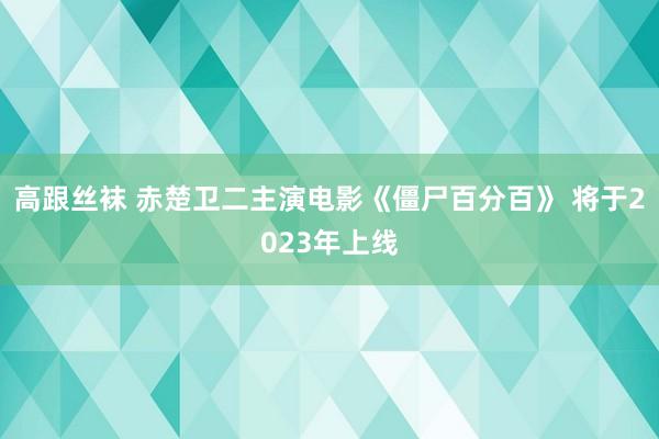 高跟丝袜 赤楚卫二主演电影《僵尸百分百》 将于2023年上线