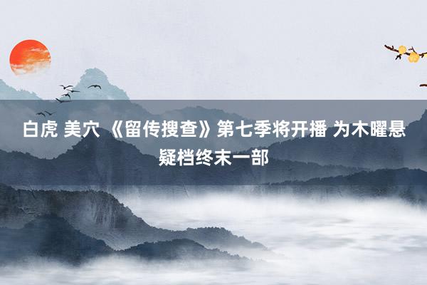 白虎 美穴 《留传搜查》第七季将开播 为木曜悬疑档终末一部