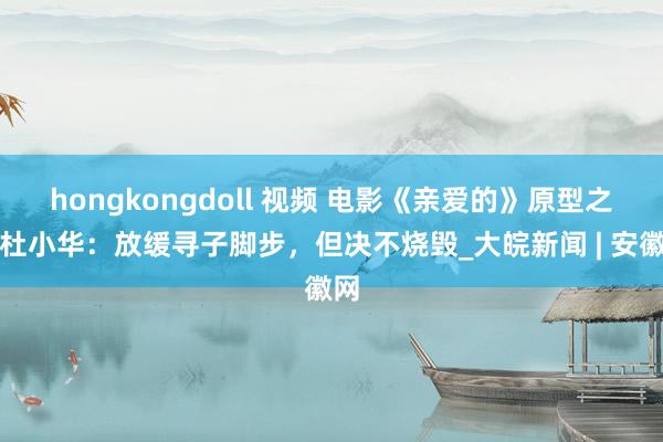hongkongdoll 视频 电影《亲爱的》原型之一杜小华：放缓寻子脚步，但决不烧毁_大皖新闻 | 安徽网