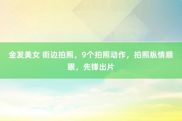 金发美女 街边拍照，9个拍照动作，拍照纵情顺眼，先锋出片