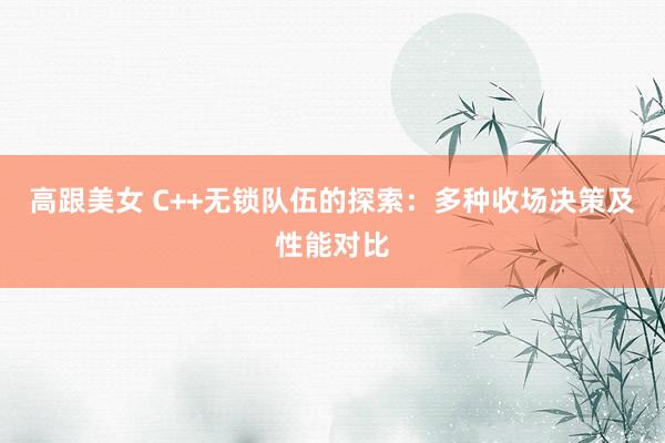 高跟美女 C++无锁队伍的探索：多种收场决策及性能对比