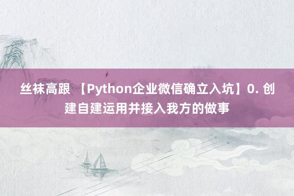 丝袜高跟 【Python企业微信确立入坑】0. 创建自建运用并接入我方的做事