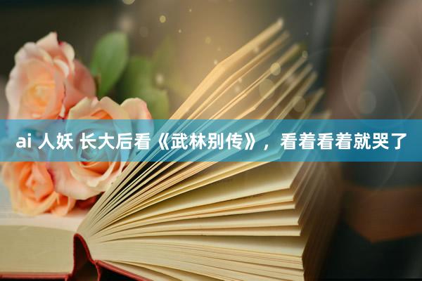 ai 人妖 长大后看《武林别传》，看着看着就哭了
