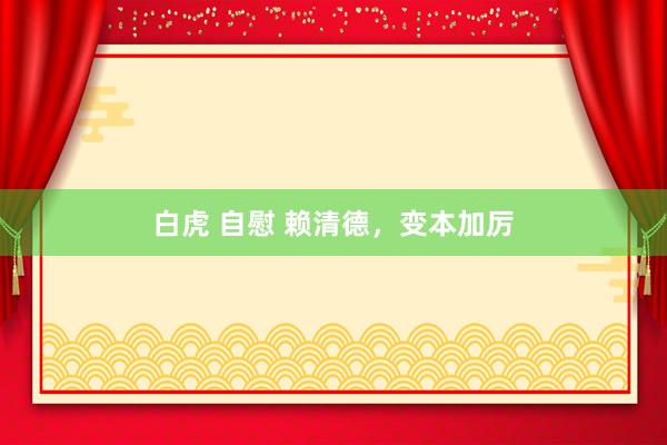 白虎 自慰 赖清德，变本加厉