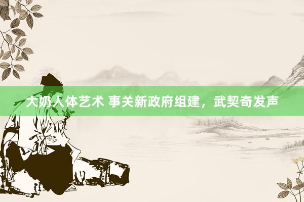 大奶人体艺术 事关新政府组建，武契奇发声