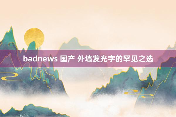badnews 国产 外墙发光字的罕见之选