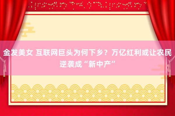 金发美女 互联网巨头为何下乡？万亿红利或让农民逆袭成“新中产”