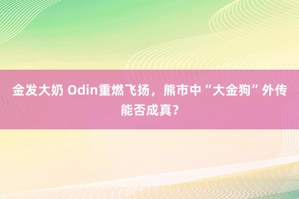 金发大奶 Odin重燃飞扬，熊市中“大金狗”外传能否成真？