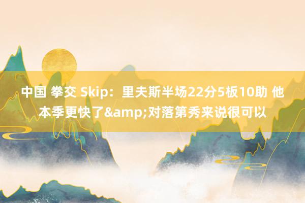 中国 拳交 Skip：里夫斯半场22分5板10助 他本季更快了&对落第秀来说很可以