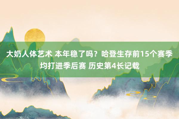 大奶人体艺术 本年稳了吗？哈登生存前15个赛季均打进季后赛 历史第4长记载