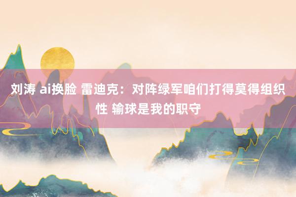 刘涛 ai换脸 雷迪克：对阵绿军咱们打得莫得组织性 输球是我的职守