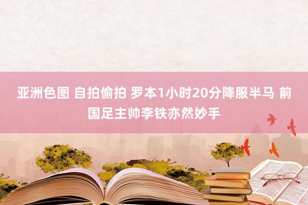 亚洲色图 自拍偷拍 罗本1小时20分降服半马 前国足主帅李铁亦然妙手