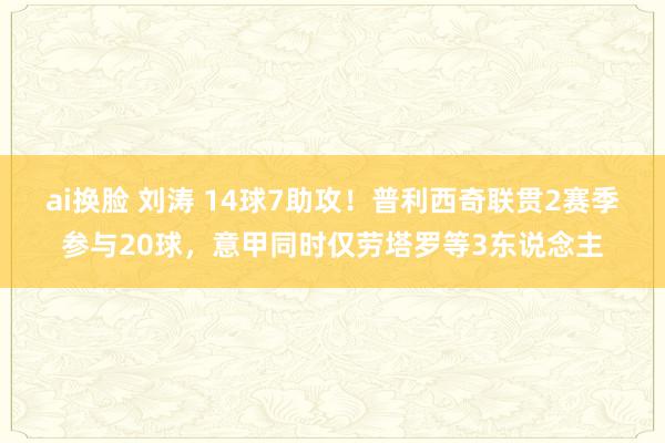 ai换脸 刘涛 14球7助攻！普利西奇联贯2赛季参与20球，意甲同时仅劳塔罗等3东说念主
