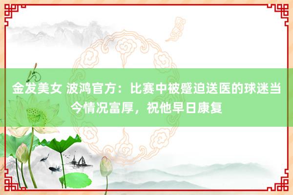 金发美女 波鸿官方：比赛中被蹙迫送医的球迷当今情况富厚，祝他早日康复