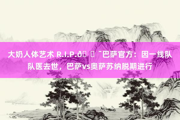 大奶人体艺术 R.I.P.🕯巴萨官方：因一线队队医去世，巴萨vs奥萨苏纳脱期进行