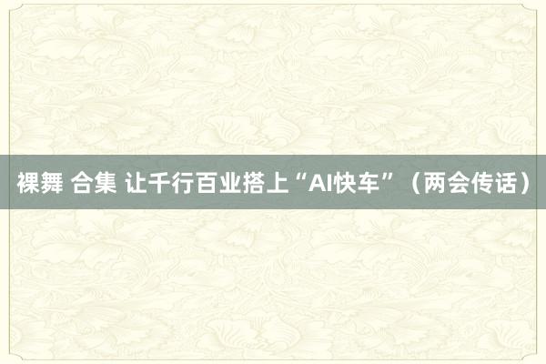 裸舞 合集 让千行百业搭上“AI快车”（两会传话）