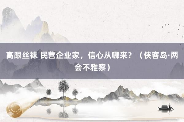 高跟丝袜 民营企业家，信心从哪来？（侠客岛·两会不雅察）