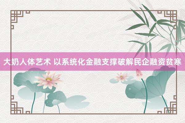 大奶人体艺术 以系统化金融支撑破解民企融资贫寒