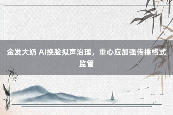 金发大奶 AI换脸拟声治理，重心应加强传播格式监管