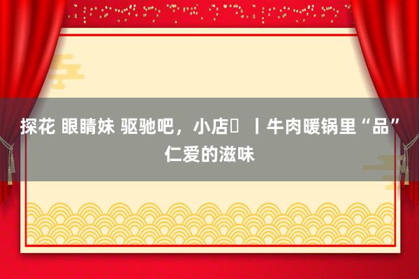 探花 眼睛妹 驱驰吧，小店⑯丨牛肉暖锅里“品”仁爱的滋味