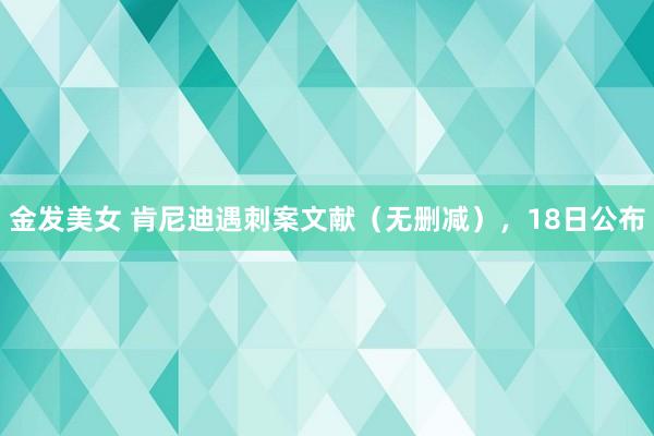 金发美女 肯尼迪遇刺案文献（无删减），18日公布
