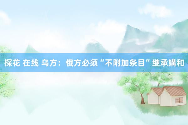 探花 在线 乌方：俄方必须“不附加条目”继承媾和