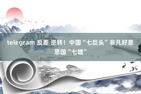 telegram 反差 逆转！中国“七巨头”非凡好意思国“七雄”