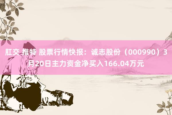 肛交 推特 股票行情快报：诚志股份（000990）3月20日主力资金净买入166.04万元