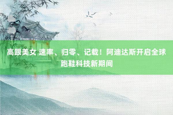 高跟美女 速率、归零、记载！阿迪达斯开启全球跑鞋科技新期间