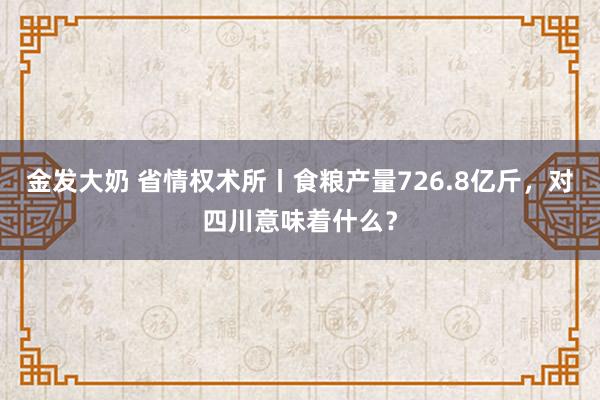 金发大奶 省情权术所丨食粮产量726.8亿斤，对四川意味着什么？