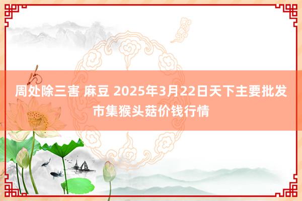 周处除三害 麻豆 2025年3月22日天下主要批发市集猴头菇价钱行情