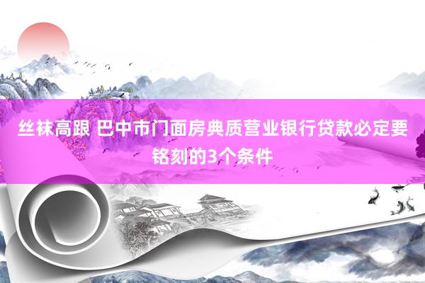 丝袜高跟 巴中市门面房典质营业银行贷款必定要铭刻的3个条件