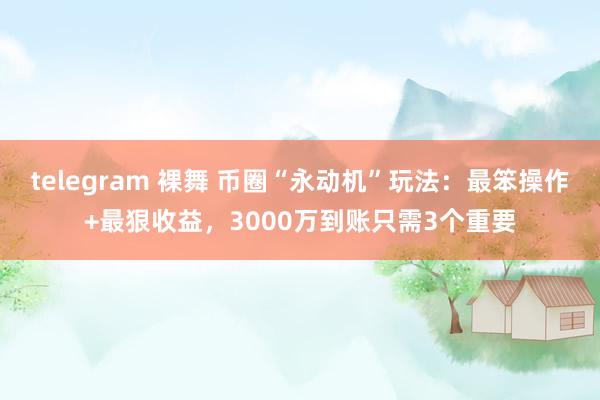 telegram 裸舞 币圈“永动机”玩法：最笨操作+最狠收益，3000万到账只需3个重要