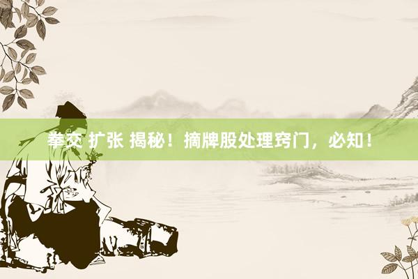 拳交 扩张 揭秘！摘牌股处理窍门，必知！