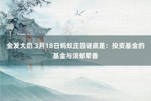 金发大奶 3月18日蚂蚁庄园谜底是：投资基金的基金与浓郁荤香