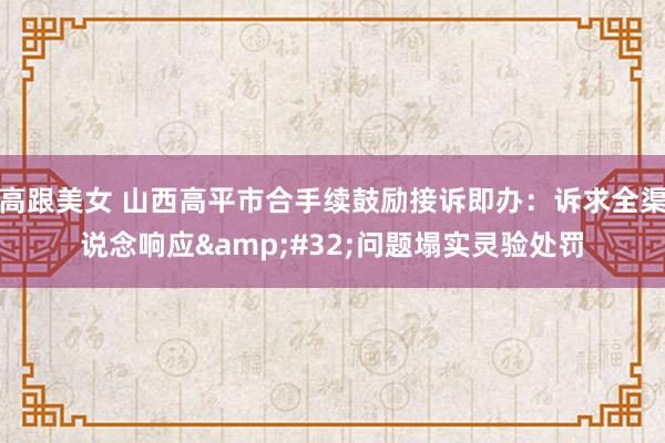 高跟美女 山西高平市合手续鼓励接诉即办：诉求全渠说念响应&#32;问题塌实灵验处罚