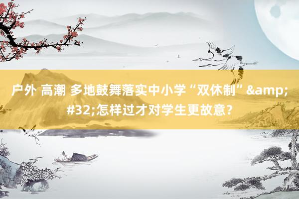 户外 高潮 多地鼓舞落实中小学“双休制”&#32;怎样过才对学生更故意？