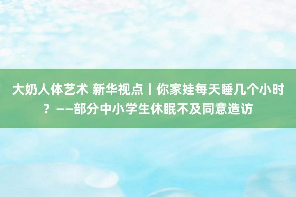大奶人体艺术 新华视点丨你家娃每天睡几个小时？——部分中小学生休眠不及同意造访